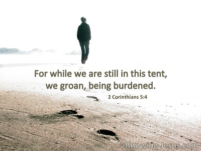 We who are in this tent groan, being burdened.